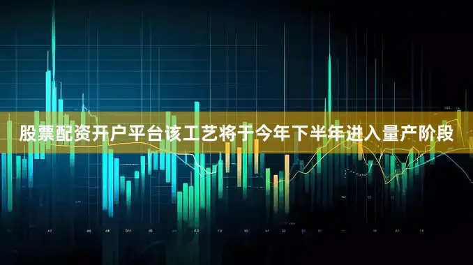 股票配资开户平台该工艺将于今年下半年进入量产阶段