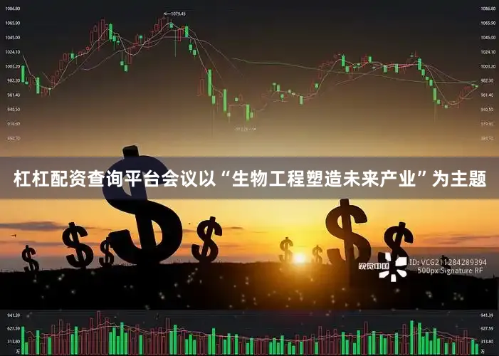 杠杠配资查询平台会议以“生物工程塑造未来产业”为主题