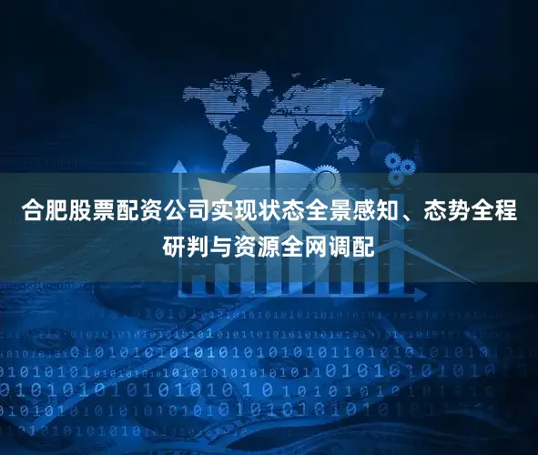 合肥股票配资公司实现状态全景感知、态势全程研判与资源全网调配