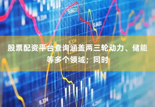 股票配资平台查询涵盖两三轮动力、储能等多个领域；同时