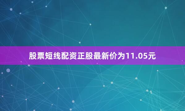 股票短线配资正股最新价为11.05元