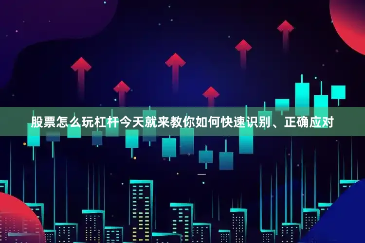 股票怎么玩杠杆今天就来教你如何快速识别、正确应对